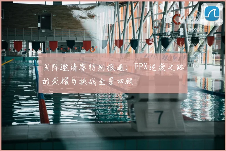 国际邀请赛特别报道：FPX逆袭之路的荣耀与挑战全景回顾